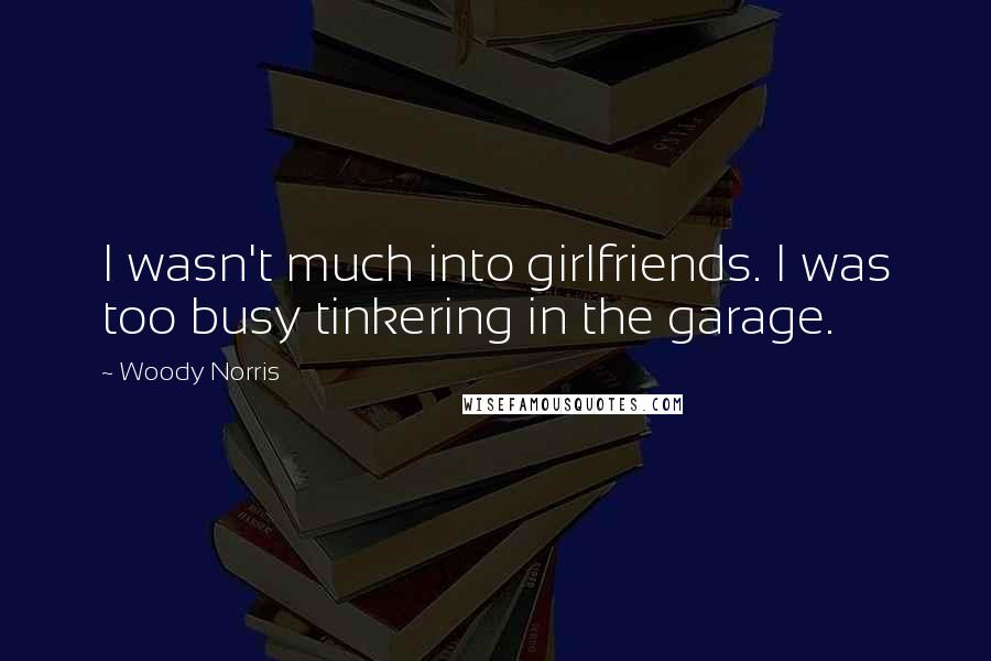 Woody Norris Quotes: I wasn't much into girlfriends. I was too busy tinkering in the garage.