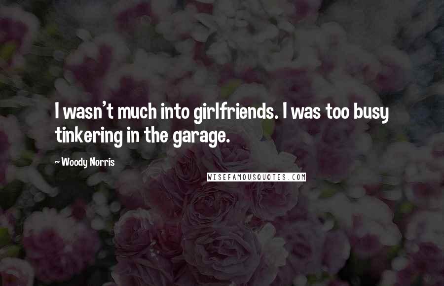 Woody Norris Quotes: I wasn't much into girlfriends. I was too busy tinkering in the garage.