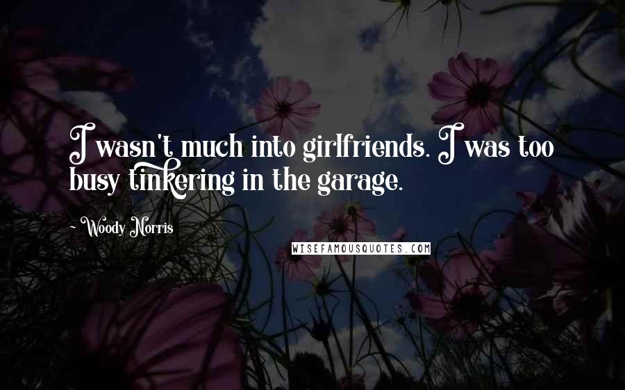 Woody Norris Quotes: I wasn't much into girlfriends. I was too busy tinkering in the garage.