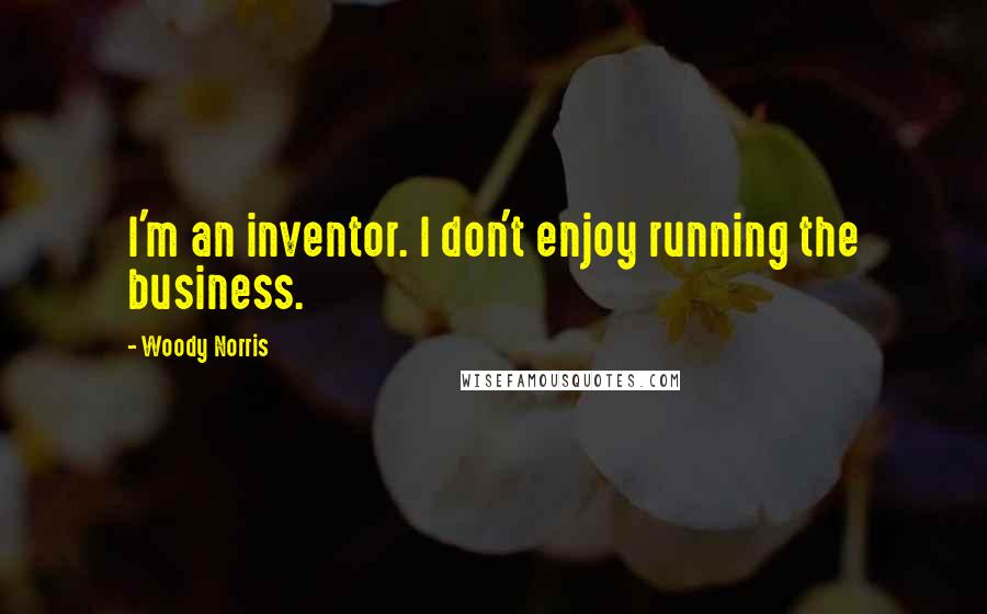 Woody Norris Quotes: I'm an inventor. I don't enjoy running the business.