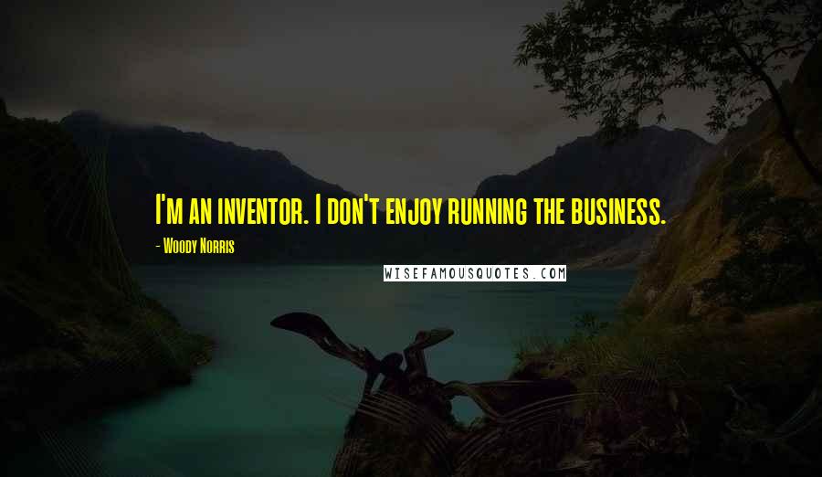 Woody Norris Quotes: I'm an inventor. I don't enjoy running the business.