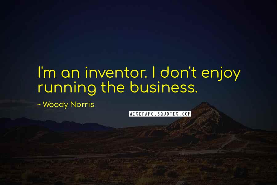 Woody Norris Quotes: I'm an inventor. I don't enjoy running the business.