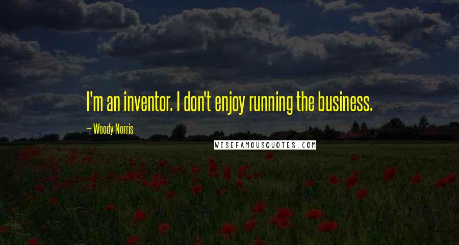 Woody Norris Quotes: I'm an inventor. I don't enjoy running the business.