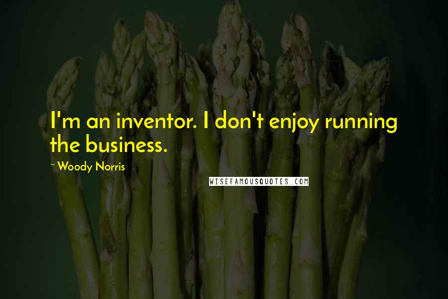 Woody Norris Quotes: I'm an inventor. I don't enjoy running the business.