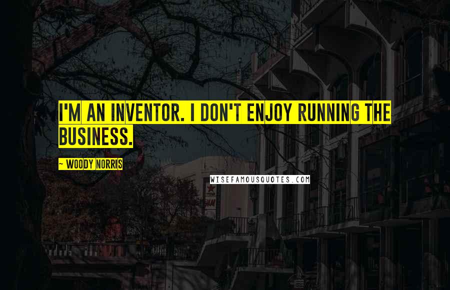 Woody Norris Quotes: I'm an inventor. I don't enjoy running the business.