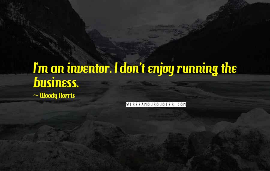 Woody Norris Quotes: I'm an inventor. I don't enjoy running the business.