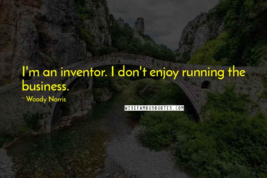 Woody Norris Quotes: I'm an inventor. I don't enjoy running the business.