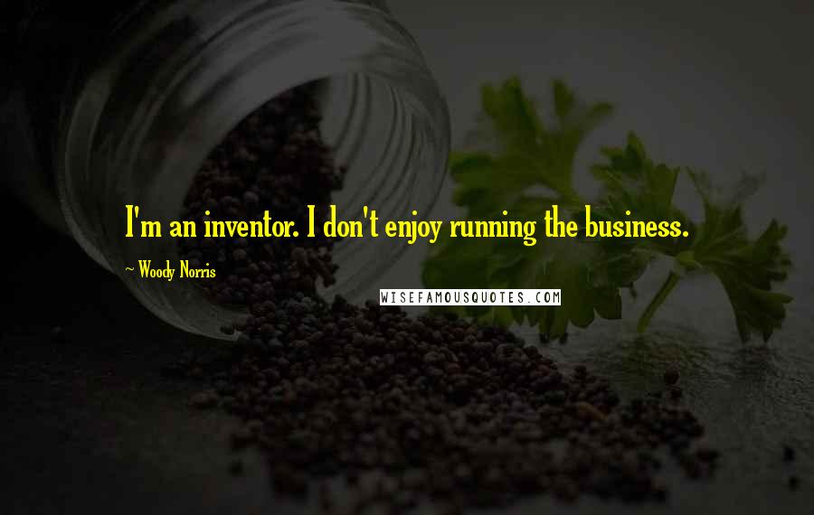 Woody Norris Quotes: I'm an inventor. I don't enjoy running the business.