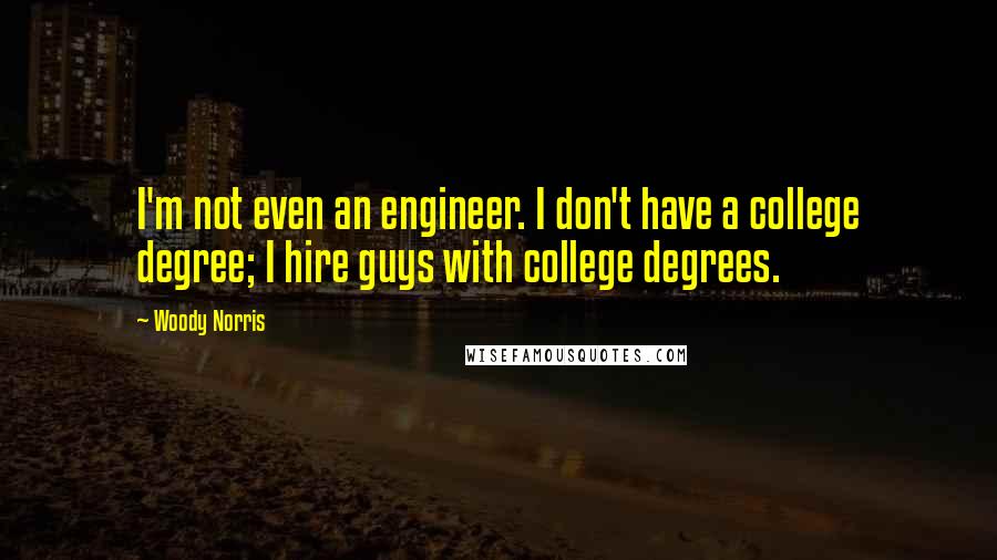Woody Norris Quotes: I'm not even an engineer. I don't have a college degree; I hire guys with college degrees.