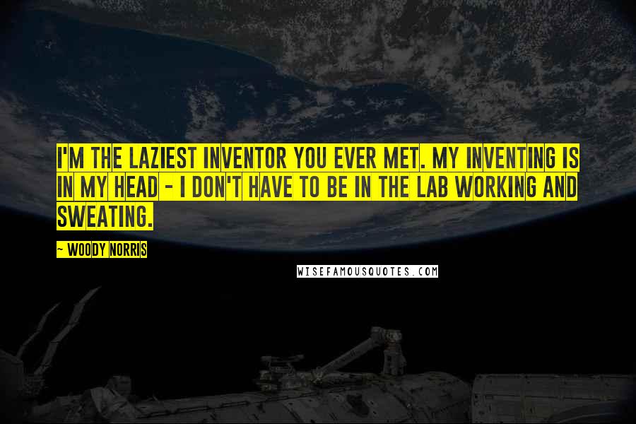 Woody Norris Quotes: I'm the laziest inventor you ever met. My inventing is in my head - I don't have to be in the lab working and sweating.