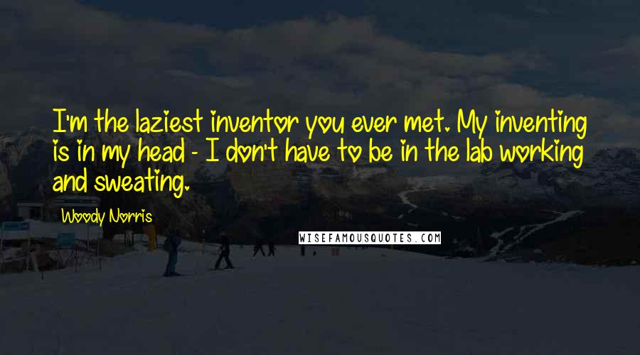 Woody Norris Quotes: I'm the laziest inventor you ever met. My inventing is in my head - I don't have to be in the lab working and sweating.