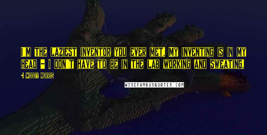 Woody Norris Quotes: I'm the laziest inventor you ever met. My inventing is in my head - I don't have to be in the lab working and sweating.