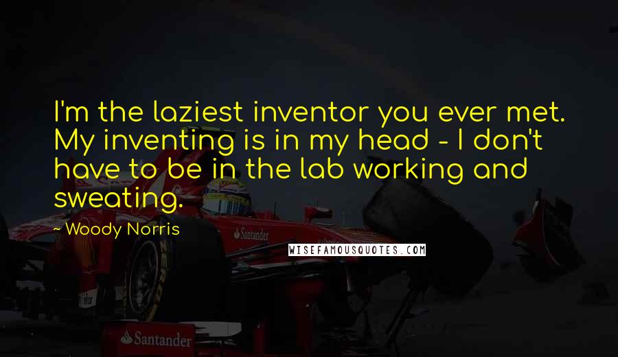 Woody Norris Quotes: I'm the laziest inventor you ever met. My inventing is in my head - I don't have to be in the lab working and sweating.