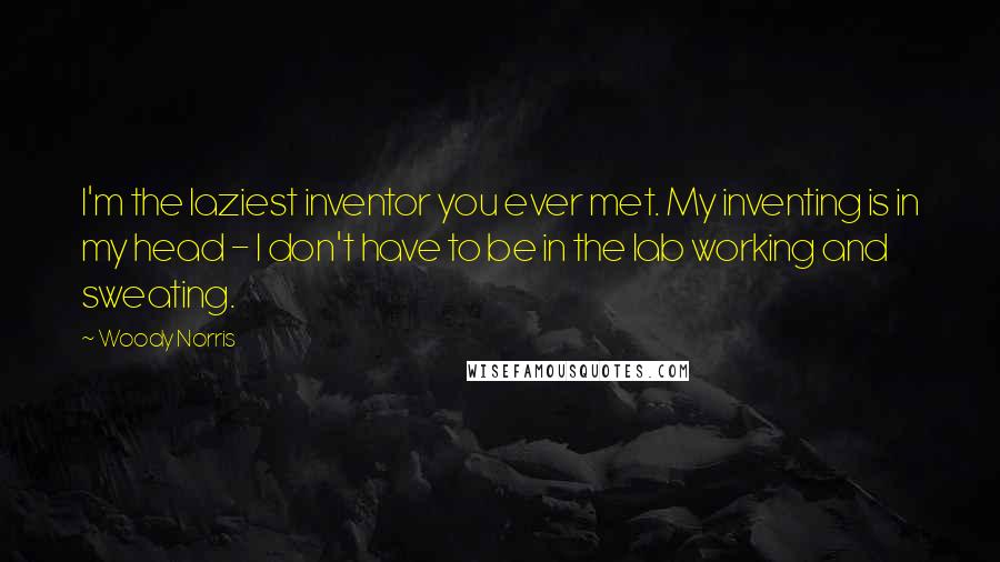Woody Norris Quotes: I'm the laziest inventor you ever met. My inventing is in my head - I don't have to be in the lab working and sweating.