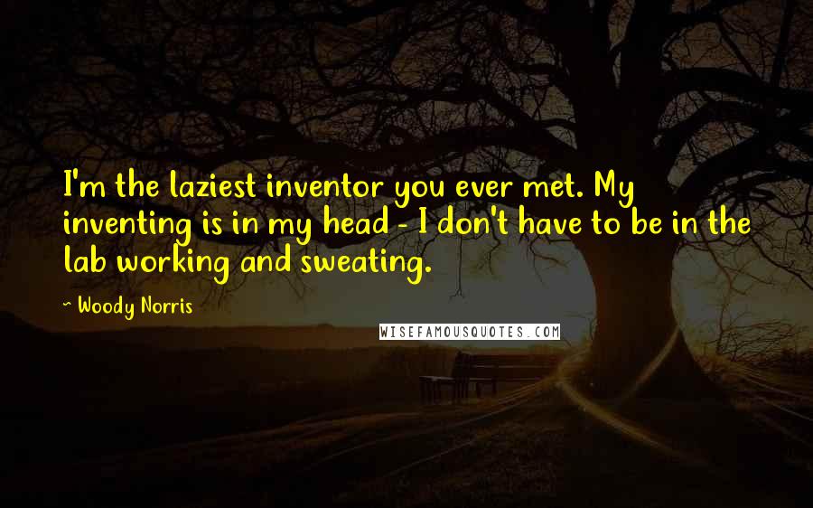 Woody Norris Quotes: I'm the laziest inventor you ever met. My inventing is in my head - I don't have to be in the lab working and sweating.