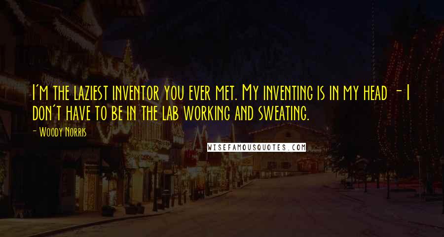 Woody Norris Quotes: I'm the laziest inventor you ever met. My inventing is in my head - I don't have to be in the lab working and sweating.