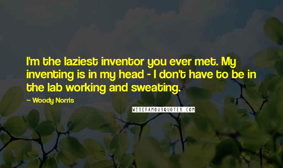 Woody Norris Quotes: I'm the laziest inventor you ever met. My inventing is in my head - I don't have to be in the lab working and sweating.