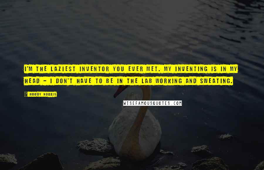 Woody Norris Quotes: I'm the laziest inventor you ever met. My inventing is in my head - I don't have to be in the lab working and sweating.
