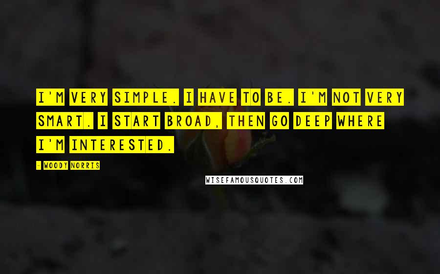 Woody Norris Quotes: I'm very simple. I have to be. I'm not very smart. I start broad, then go deep where I'm interested.