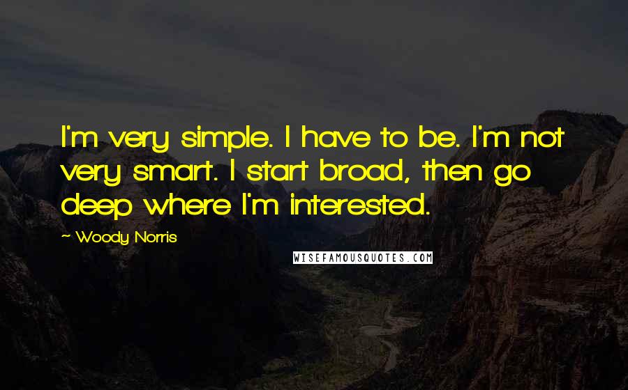 Woody Norris Quotes: I'm very simple. I have to be. I'm not very smart. I start broad, then go deep where I'm interested.