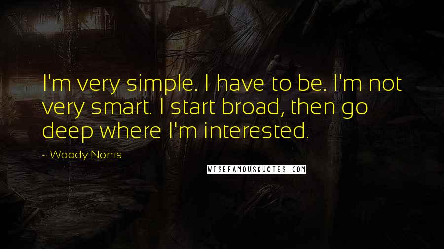 Woody Norris Quotes: I'm very simple. I have to be. I'm not very smart. I start broad, then go deep where I'm interested.