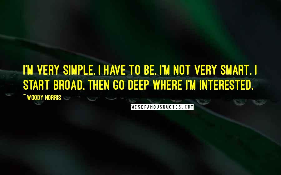 Woody Norris Quotes: I'm very simple. I have to be. I'm not very smart. I start broad, then go deep where I'm interested.