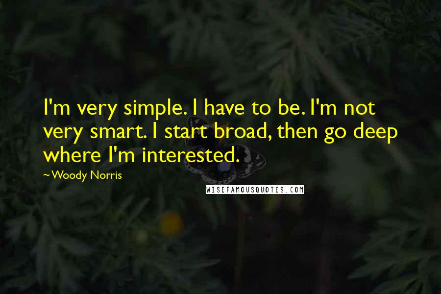 Woody Norris Quotes: I'm very simple. I have to be. I'm not very smart. I start broad, then go deep where I'm interested.