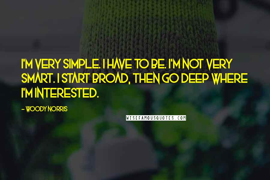 Woody Norris Quotes: I'm very simple. I have to be. I'm not very smart. I start broad, then go deep where I'm interested.