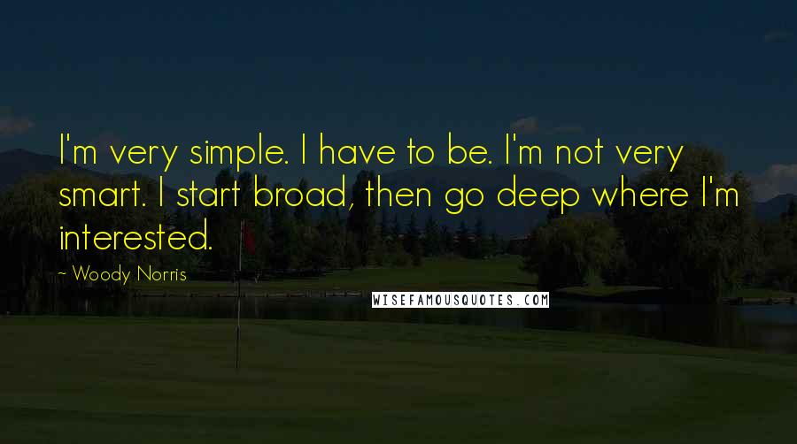 Woody Norris Quotes: I'm very simple. I have to be. I'm not very smart. I start broad, then go deep where I'm interested.