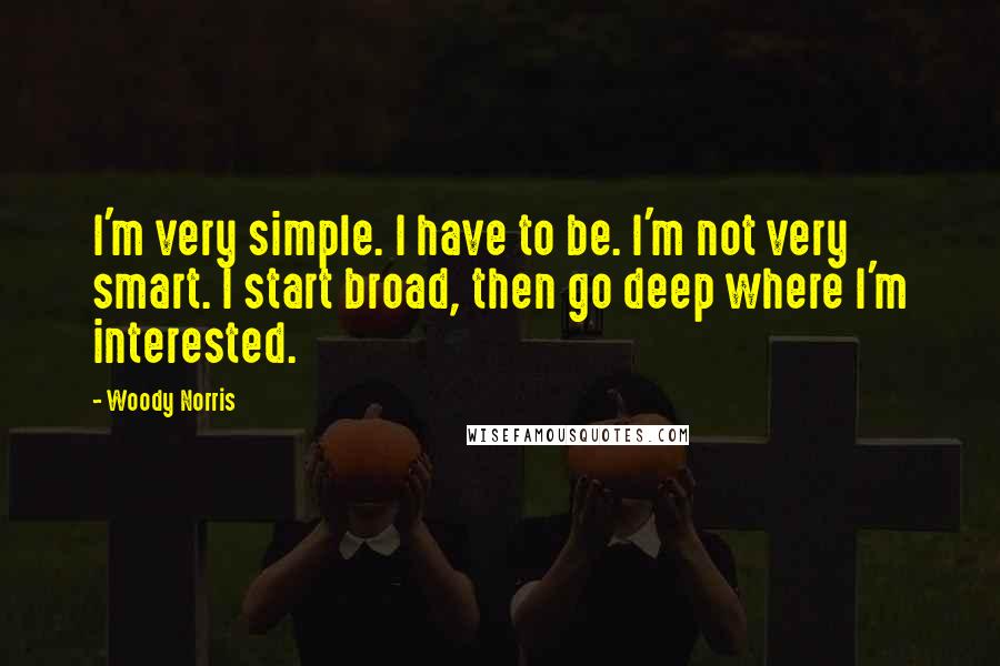 Woody Norris Quotes: I'm very simple. I have to be. I'm not very smart. I start broad, then go deep where I'm interested.