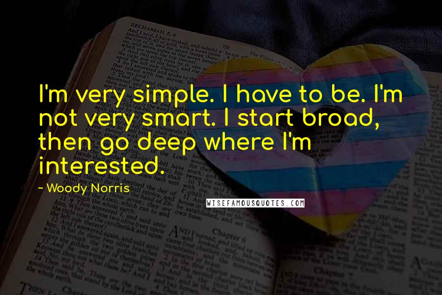 Woody Norris Quotes: I'm very simple. I have to be. I'm not very smart. I start broad, then go deep where I'm interested.