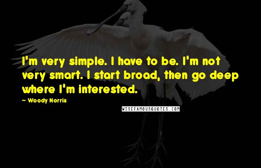 Woody Norris Quotes: I'm very simple. I have to be. I'm not very smart. I start broad, then go deep where I'm interested.