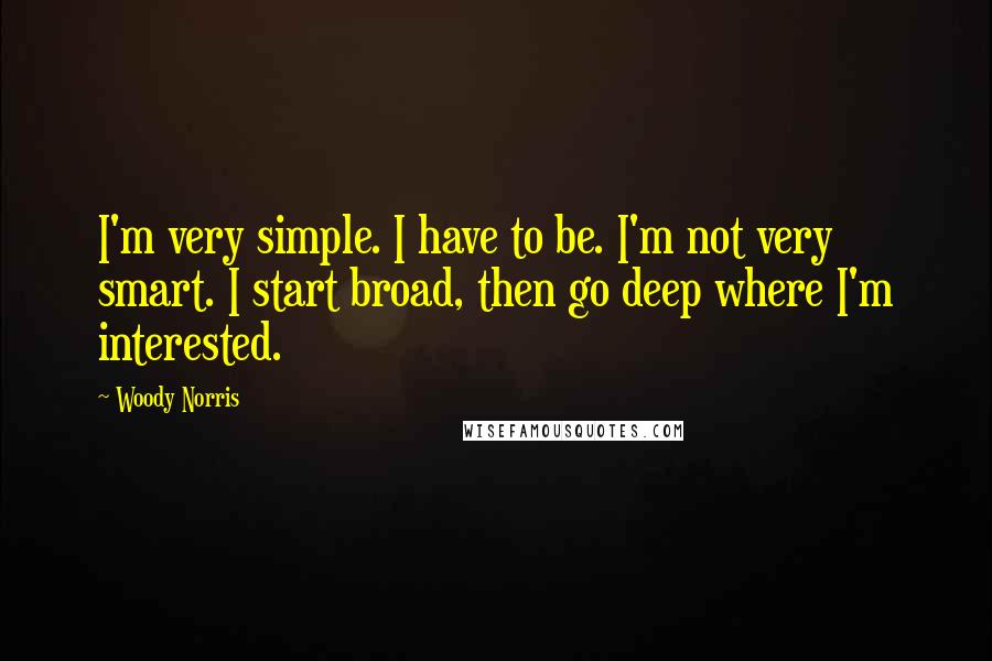 Woody Norris Quotes: I'm very simple. I have to be. I'm not very smart. I start broad, then go deep where I'm interested.