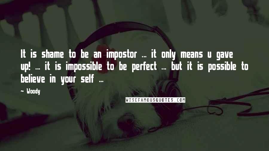 Woody Quotes: It is shame to be an impostor ... it only means u gave up! ... it is impossible to be perfect ... but it is possible to believe in your self ...