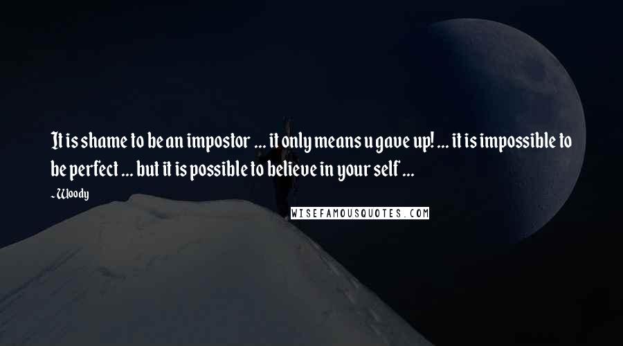 Woody Quotes: It is shame to be an impostor ... it only means u gave up! ... it is impossible to be perfect ... but it is possible to believe in your self ...