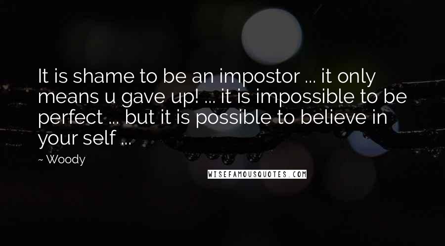 Woody Quotes: It is shame to be an impostor ... it only means u gave up! ... it is impossible to be perfect ... but it is possible to believe in your self ...