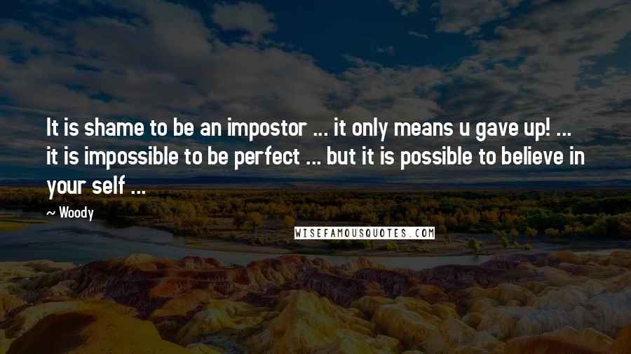 Woody Quotes: It is shame to be an impostor ... it only means u gave up! ... it is impossible to be perfect ... but it is possible to believe in your self ...