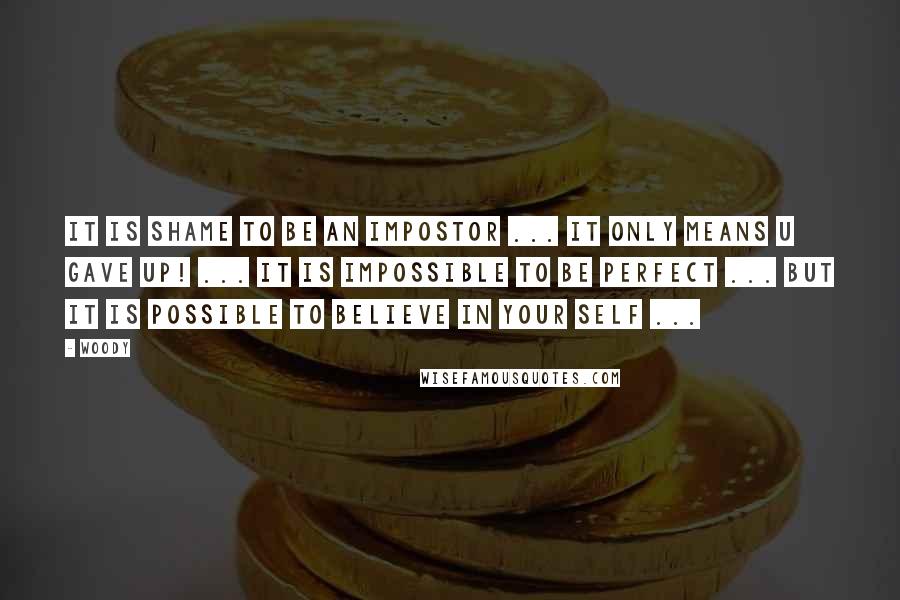 Woody Quotes: It is shame to be an impostor ... it only means u gave up! ... it is impossible to be perfect ... but it is possible to believe in your self ...