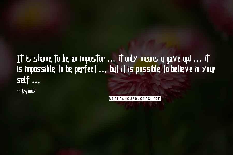 Woody Quotes: It is shame to be an impostor ... it only means u gave up! ... it is impossible to be perfect ... but it is possible to believe in your self ...