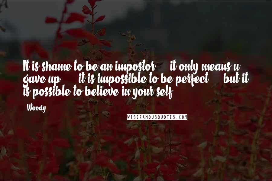 Woody Quotes: It is shame to be an impostor ... it only means u gave up! ... it is impossible to be perfect ... but it is possible to believe in your self ...