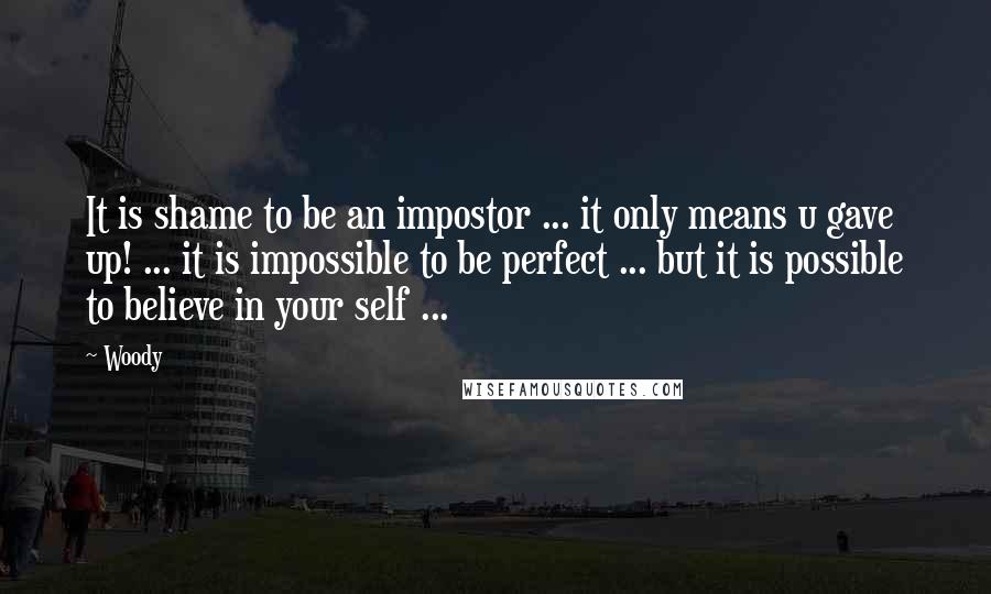 Woody Quotes: It is shame to be an impostor ... it only means u gave up! ... it is impossible to be perfect ... but it is possible to believe in your self ...