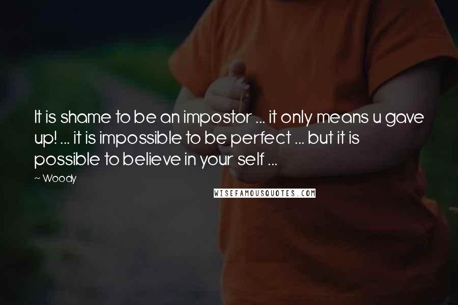 Woody Quotes: It is shame to be an impostor ... it only means u gave up! ... it is impossible to be perfect ... but it is possible to believe in your self ...