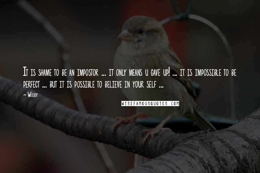 Woody Quotes: It is shame to be an impostor ... it only means u gave up! ... it is impossible to be perfect ... but it is possible to believe in your self ...