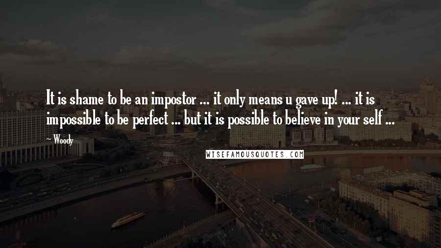 Woody Quotes: It is shame to be an impostor ... it only means u gave up! ... it is impossible to be perfect ... but it is possible to believe in your self ...