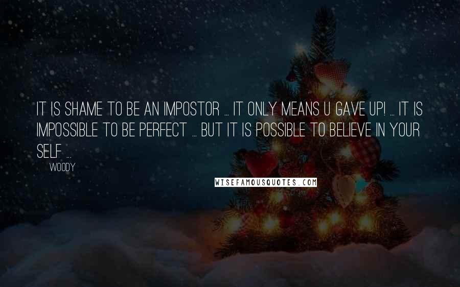 Woody Quotes: It is shame to be an impostor ... it only means u gave up! ... it is impossible to be perfect ... but it is possible to believe in your self ...