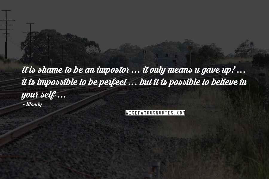 Woody Quotes: It is shame to be an impostor ... it only means u gave up! ... it is impossible to be perfect ... but it is possible to believe in your self ...