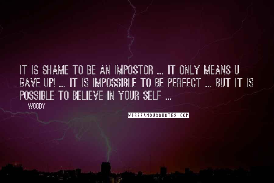 Woody Quotes: It is shame to be an impostor ... it only means u gave up! ... it is impossible to be perfect ... but it is possible to believe in your self ...