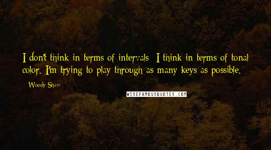 Woody Shaw Quotes: I don't think in terms of intervals; I think in terms of tonal color. I'm trying to play through as many keys as possible.