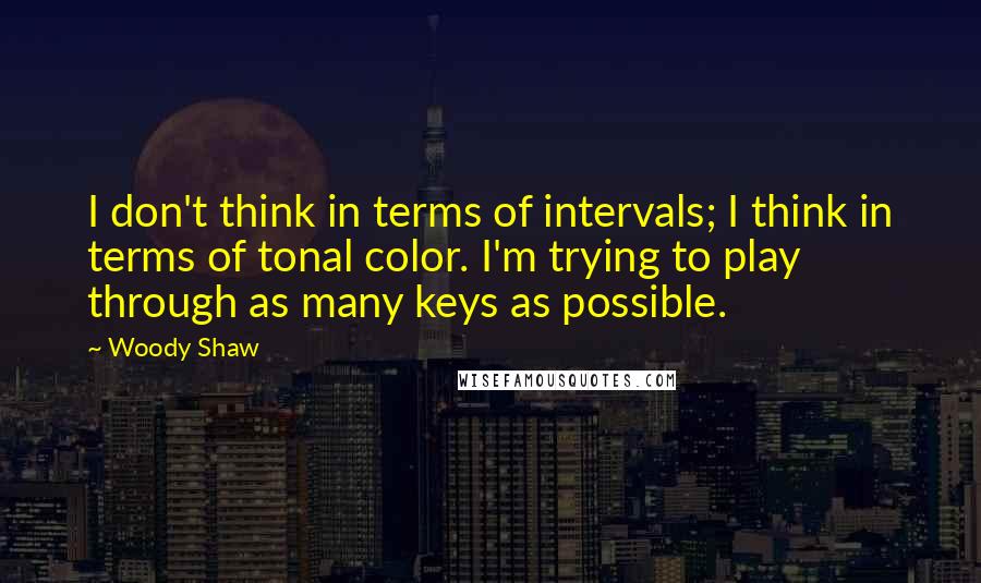 Woody Shaw Quotes: I don't think in terms of intervals; I think in terms of tonal color. I'm trying to play through as many keys as possible.