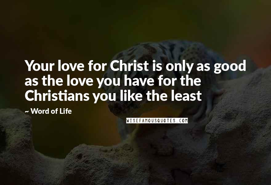 Word Of Life Quotes: Your love for Christ is only as good as the love you have for the Christians you like the least